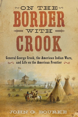 On the Border with Crook: General George Crook, the American Indian Wars, and Life on the American Frontier - Bourke, John Gregory