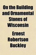 On the Building and Ornamental Stones of Wisconsin - Buckley, Ernest Robertson