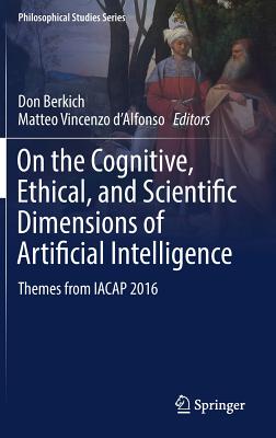 On the Cognitive, Ethical, and Scientific Dimensions of Artificial Intelligence: Themes from Iacap 2016 - Berkich, Don (Editor), and D'Alfonso, Matteo Vincenzo (Editor)