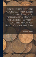 On the Connections Among Activity Based Costing, Strategic Optimization Models for Decision Support, and the Resource-based View of the Firm