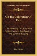 On The Cultivation Of Flax: The Fattening Of Cattle With Native Produce; Box-Feeding; And Summer-Grazing