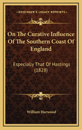 On the Curative Influence of the Southern Coast of England: Especially That of Hastings, With Observations On Diseases in Which a Residence On the Coast Is Most Beneficial