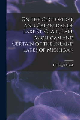 On the Cyclopidae and Calanidae of Lake St. Clair, Lake Michigan and Certain of the Inland Lakes of Michigan [microform] - Marsh, C Dwight (Charles Dwight) 18 (Creator)