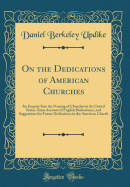 On the Dedications of American Churches: An Enquiry Into the Naming of Churches in the United States, Some Account of English Dedications, and Suggestions for Future Dedications in the American Church (Classic Reprint)