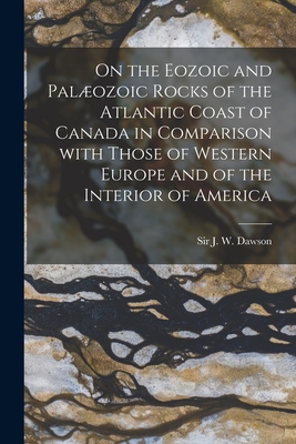 On the Eozoic and Palozoic Rocks of the Atlantic Coast of Canada in Comparison With Those of Western Europe and of the Interior of America [microform] - Dawson, J W (John William), Sir (Creator)
