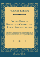 On the Evils of Disunity in Central and Local Administration: Especially with Relation to the Metropolis and Also on the New Centralisation for the People, Together with Importance in Codification and in Legislative Procedure (Classic Reprint)