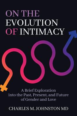 On the Evolution of Intimacy: A Brief Exploration into the Past, Present, and Future of Gender and Love - Johnston, Charles M