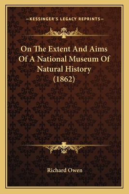 On The Extent And Aims Of A National Museum Of Natural History (1862) - Owen, Richard, Dr.