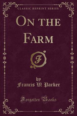 On the Farm (Classic Reprint) - Parker, Francis W