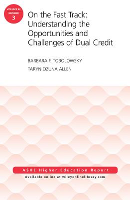 On the Fast Track: Understanding the Opportunities and Challenges of Dual Credit: Ashe Higher Education Report, Volume 42, Number 3 - Tobolowsky, Barbara F, and Allen, Taryn Ozuna