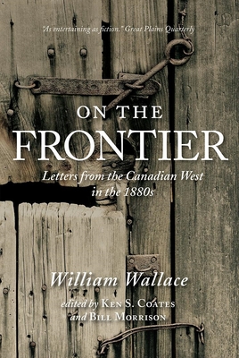 On the Frontier: Letters from the Canadian West in the 1880s - Wallace, William, and Coates, Ken (Editor), and Morrison, Bill (Editor)