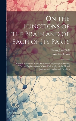 On the Functions of the Brain and of Each of Its Parts: Critical Review of Some Anatomico-Physiological Works; With an Explanation of a New Philosophy of the Moral Qualities and Intellectual Faculties - Gall, Franz Josef, and Lewis, Winslow