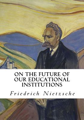 On the Future of Our Educational Institutions: Friedrich Nietzsche - Kennedy, J M (Translated by), and Nietzsche, Friedrich Wilhelm