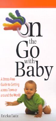 On the Go with Baby: A Stress-Free Guide to Getting Across Town or Around the World - Lutz, Ericka