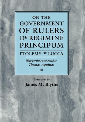 On the Government of Rulers de Regimine Principum: Ptolemy of Lucca with Portions Attributed to Thomas Aquinas - Blythe, James M, Professor (Translated by), and Lucca, Ptolemy Of, and Aquinas, Thomas