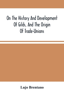 On The History And Development Of Gilds, And The Origin Of Trade-Unions - Brentano, Lujo