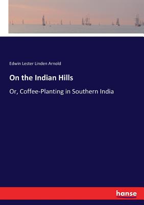 On the Indian Hills: Or, Coffee-Planting in Southern India - Arnold, Edwin Lester Linden