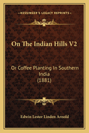 On The Indian Hills V2: Or Coffee Planting In Southern India (1881)
