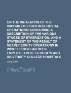 On the Inhalation of the Vapour of Ether in Surgical Operations: Containing a Description of the Various Stages of Etherization, and a Statement of the Result of Nearly Right Operations in Which Ether Has Been Employed in St. Georges and University Colleg