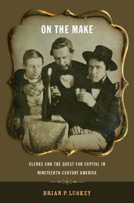 On the Make: Clerks and the Quest for Capital in Nineteenth-Century America - Luskey, Brian P