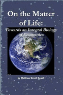 On the Matter of Life: Towards an Integral Biology of Economics - Segall, Matthew David