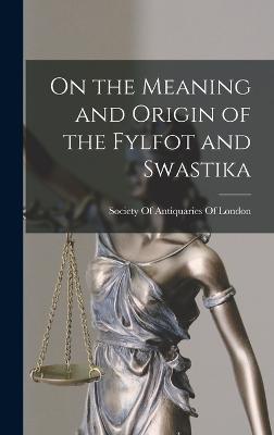 On the Meaning and Origin of the Fylfot and Swastika - Society of Antiquaries of London (Creator)
