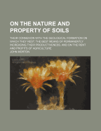On the Nature and Property of Soils Their Connexion with the Geological Formation on Which They Rest, the Best Means of Permanently Increasing Their Productiveness, and on the Rent and Profits of Agriculture (Classic Reprint)