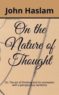 On the Nature of Thought: Or, the Act of Thinking and Its Connexion with a Perspicuous Sentence - Haslam, John