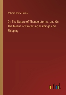 On The Nature of Thunderstorms: and On The Means of Protecting Buildings and Shipping - Harris, William Snow