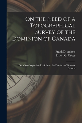 On the Need of a Topographical Survey of the Dominion of Canada; On a New Nepheline Rock From the Province of Ontario, Canada [microform] - Adams, Frank D (Frank Dawson) 1859- (Creator), and Coker, Ernest G (Ernest George) 186 (Creator)