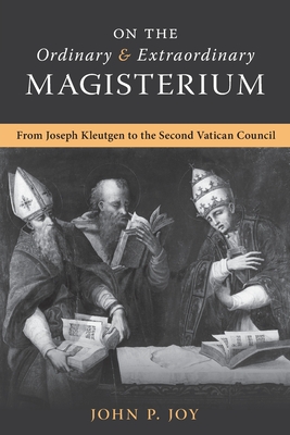 On the Ordinary and Extraordinary Magisterium: On the Ordinary and Extraordinary Magisterium from Joseph Kleutgen to the Second Vatican Council - Joy, John P