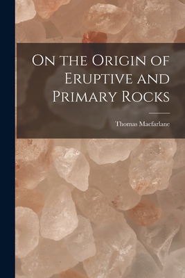 On the Origin of Eruptive and Primary Rocks [microform] - MacFarlane, Thomas 1834-1907