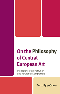 On the Philosophy of Central European Art: The History of an Institution and Its Global Competitors - Ryynnen, Max