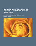 On the Philosophy of Painting: A Theoretical and Practical Treatise..