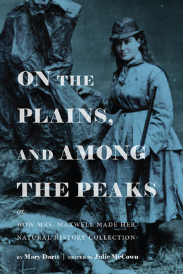 On the Plains, and Among the Peaks: Or, How Mrs. Maxwell Made Her Natural History Collection: By Mary Dartt - McCown, Julie (Editor)