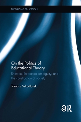 On the Politics of Educational Theory: Rhetoric, theoretical ambiguity, and the construction of society - Szkudlarek, Tomasz