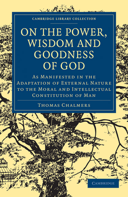 On the Power, Wisdom and Goodness of God: As Manifested in the Adaptation of External Nature to the Moral and Intellectual Constitution of Man - Chalmers, Thomas