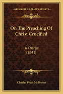 On The Preaching Of Christ Crucified: A Charge (1841)