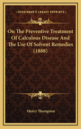 On The Preventive Treatment Of Calculous Disease And The Use Of Solvent Remedies (1888)