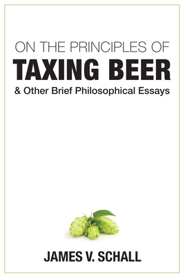 On the Principles of Taxing Beer: And Other Brief Philosophical Essays - Schall, James V, Fr., Sj