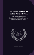 On the Probable Fall in the Value of Gold: The Commercial and Social Consequences Which May Ensue; and the Measures Which It Invites