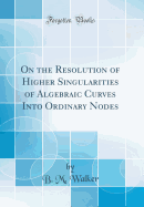 On the Resolution of Higher Singularities of Algebraic Curves Into Ordinary Nodes (Classic Reprint)