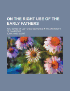 On the Right Use of the Early Fathers; Two Series of Lectures, Delivered in the University of Cambridge