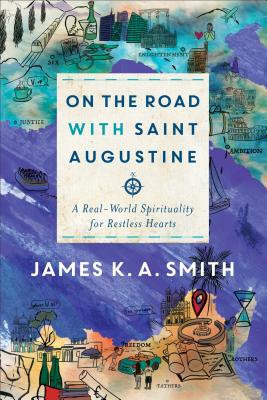 On the Road with Saint Augustine: A Real-World Spirituality for Restless Hearts - Smith, James K. A.