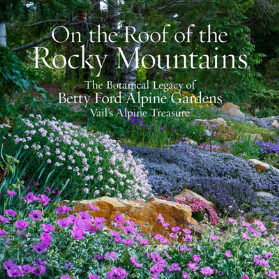 On the Roof of the Rocky Mountains: The Botanical Legacy of Betty Ford Alpine Gardens, Vail's Alpine Treasure - Shaw, Sarah Chase