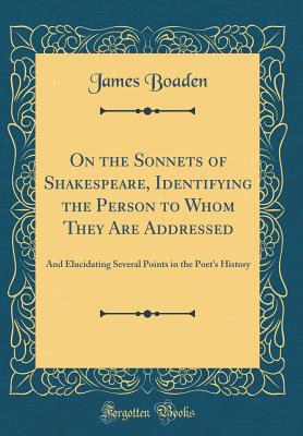 On the Sonnets of Shakespeare, Identifying the Person to Whom They Are Addressed: And Elucidating Several Points in the Poet's History (Classic Reprint) - Boaden, James