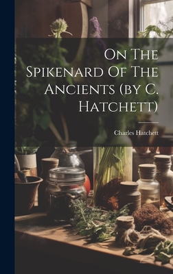 On The Spikenard Of The Ancients (by C. Hatchett) - Hatchett, Charles