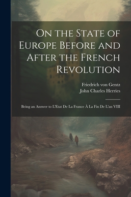 On the State of Europe Before and After the French Revolution: Being an Answer to L'Etat De La France  La Fin De L'an VIII - Gentz, Friedrich Von 1764-1832, and Herries, John Charles