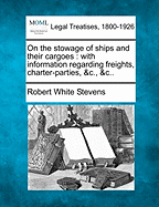 On the Stowage of Ships and Their Cargoes: With Information Regarding Freights, Charter-Parties, &C., &C