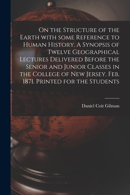On the Structure of the Earth With Some Reference to Human History. A Synopsis of Twelve Geographical Lectures Delivered Before the Senior and Junior Classes in the College of New Jersey. Feb. 1871. Printed for the Students - Gilman, Daniel Coit 1831-1908